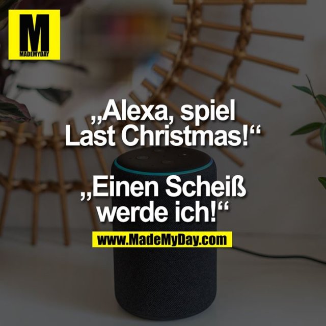 „Alexa, spiel<br />
Last Christmas!“<br />
„Einen Scheiß<br />
werde ich!“