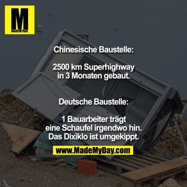 Chinesische Baustelle:<br />
2500 km Superhighway<br />
in 3 Monaten gebaut.<br />
<br />
Deutsche Baustelle:<br />
1 Bauarbeiter trägt eine<br />
Schaufel irgendwo hin.<br />
Das Dixiklo ist umgekippt.