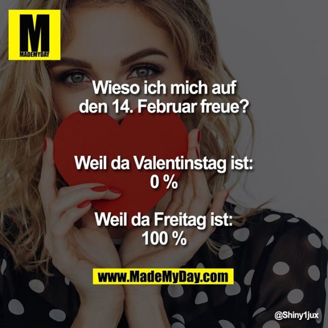 Wieso ich mich auf den 14. Februar freue?<br />
Weil da Valentinstag ist: 0 %<br />
Weil da Freitag ist: 100 %