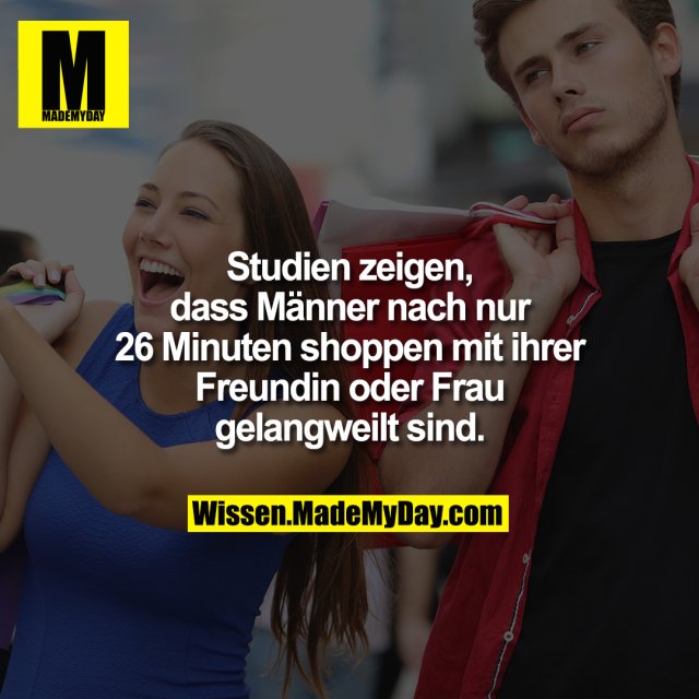 Studien zeigen, dass Männer nach nur 26 Minuten shoppen mit ihrer Freundin oder Frau gelangweilt sind.