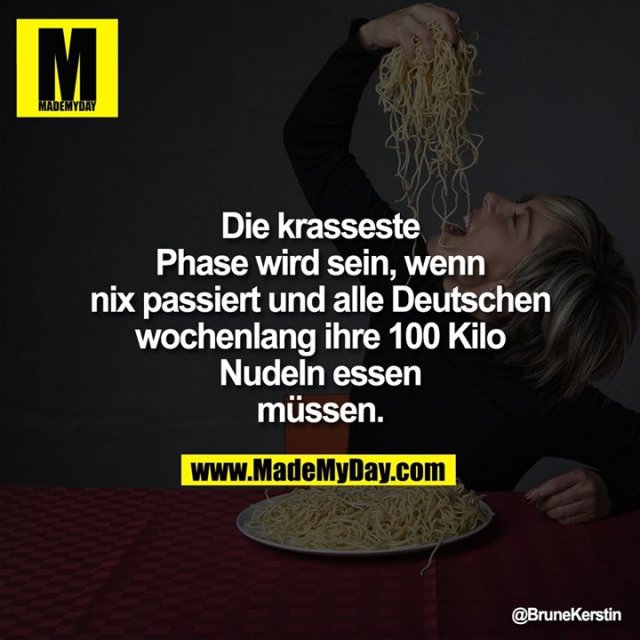 Die krasseste Phase wird sein, wenn nix passiert und alle Deutschen wochenlang ihre 100 Kilo Nudeln essen müssen.