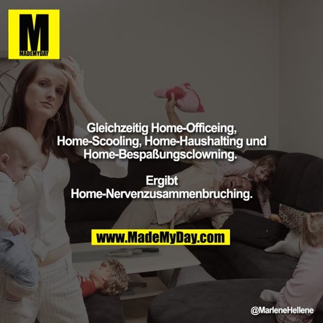 Gleichzeitig Home-Officeing, Home-Scooling, Home-Haushalting und Home-Bespaßungsclowning. <br />
Ergibt Home-Nervenzusammenbruching.