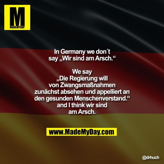In Germany we don´t say „Wir sind am Arsch.“<br />
We say<br />
„Die Regierung will von Zwangsmaßnahmen zunächst absehen und appelliert an den gesunden Menschenverstand.“<br />
and I think wir sind am Arsch.