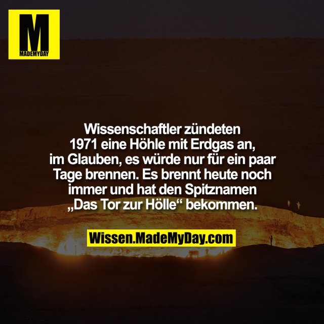 Wissenschaftler zündeten 1971 eine Höhle mit Erdgas an, im Glauben, es würde nur für ein paar Tage brennen. Es brennt heute noch immer und hat den Spitznamen „Das Tor zur Hölle“ bekommen.