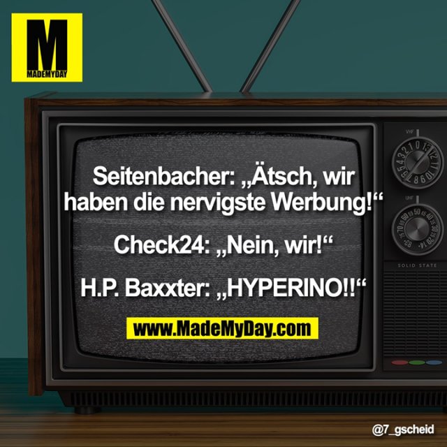 Seitenbacher: „Ätsch, wir<br />
haben die nervigste Werbung!“<br />
<br />
Check24: „Nein, wir!“<br />
<br />
H.P. Baxxter: „HYPERINO!!“