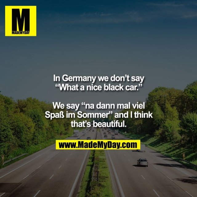 In Germany we don’t say<br />
“What a nice black car.”<br />
<br />
We say “na dann mal viel<br />
Spaß im Sommer” and I think<br />
that’s beautiful.
