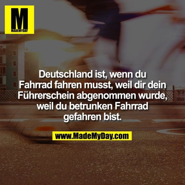 Deutschland ist, wenn du Fahrrad fahren musst, weil dir dein Führerschein abgenommen wurde, weil du betrunken Fahrrad gefahren bist