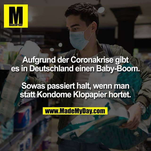 Aufgrund der Coronakrise gibt es in Deutschland einen Baby-Boom.<br />
<br />
Sowas passiert halt, wenn man statt Kondome Klopapier hortet.