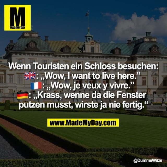 Wenn Touristen ein Schloss besuchen:<br />
�: „Wow, I want to live here.”<br />
�: „Wow, je veux y vivre.”<br />
�: „Krass, wenne da die Fenster putzen musst, wirste ja nie fertig.“