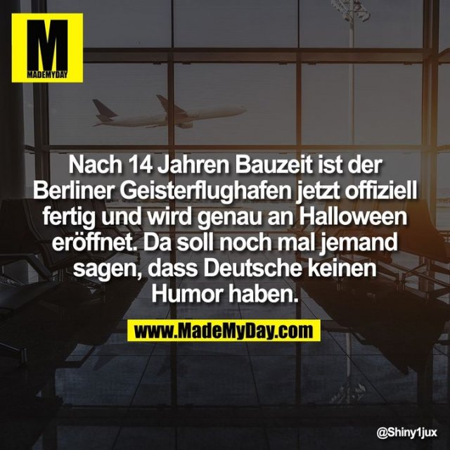 Nach 14 Jahren Bauzeit ist der Berliner Geisterflughafen jetzt offiziell fertig und wird genau an Halloween eröffnet. Da soll noch mal jemand sagen, dass Deutsche keinen Humor haben.