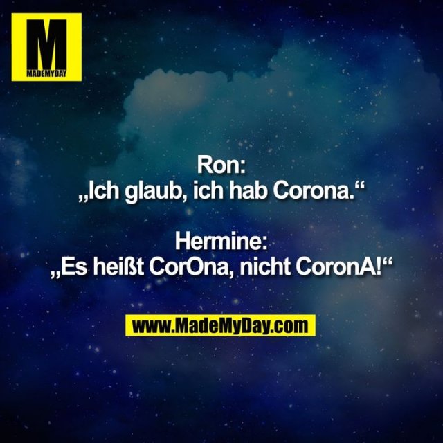 Ron:<br />
„Ich glaub, ich hab Corona.“<br />
<br />
Hermine:<br />
„Es heißt CorOna, nicht CoronA!“