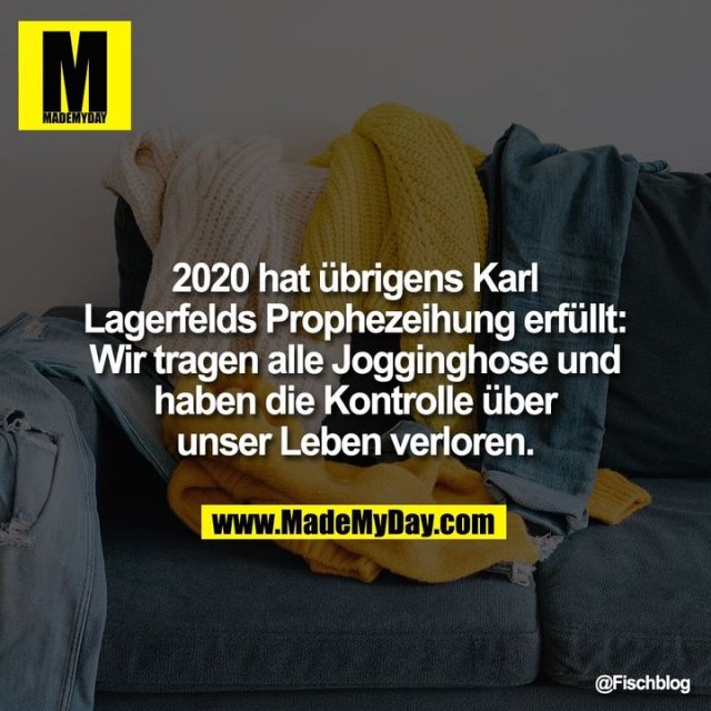 2020 hat übrigens Karl Lagerfelds Prophezeihung erfüllt: Wir tragen alle Jogginghose und haben die Kontrolle über unser Leben verloren.