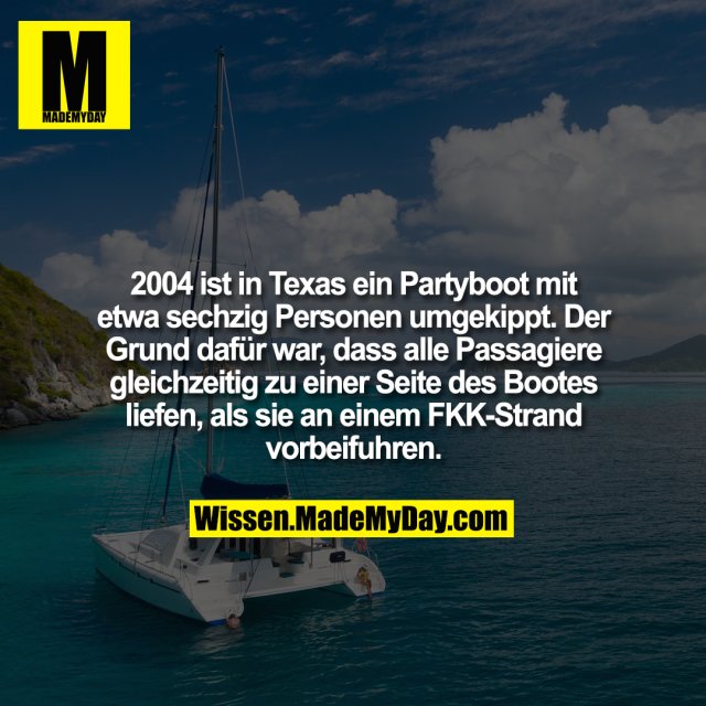 2004 ist in Texas ein Partyboot mit etwa sechzig Personen umgekippt. Der Grund dafür war, dass alle Passagiere gleichzeitig zu einer Seite des Bootes liefen, als sie an einem FKK-Strand vorbeifuhren.