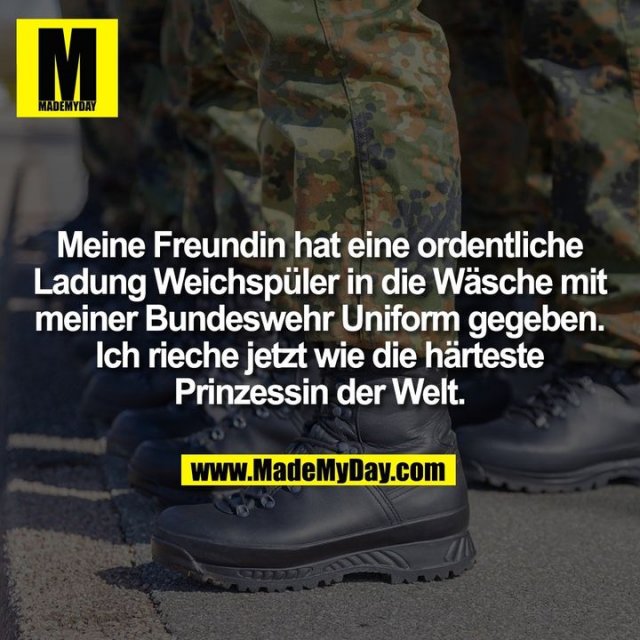 Meine Freundin hat eine ordentliche<br />
Ladung Weichspüler in die Wäsche mit<br />
meiner Bundeswehr Uniform gegeben.<br />
Ich rieche jetzt wie die härteste<br />
Prinzessin der Welt.