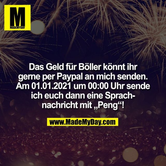 Das Geld für Böller könnt ihr<br />
gerne per Paypal an mich senden.<br />
Am 01.01.2021 um 00:00 Uhr sende<br />
ich euch dann eine Sprach-<br />
nachricht mit „Peng“!