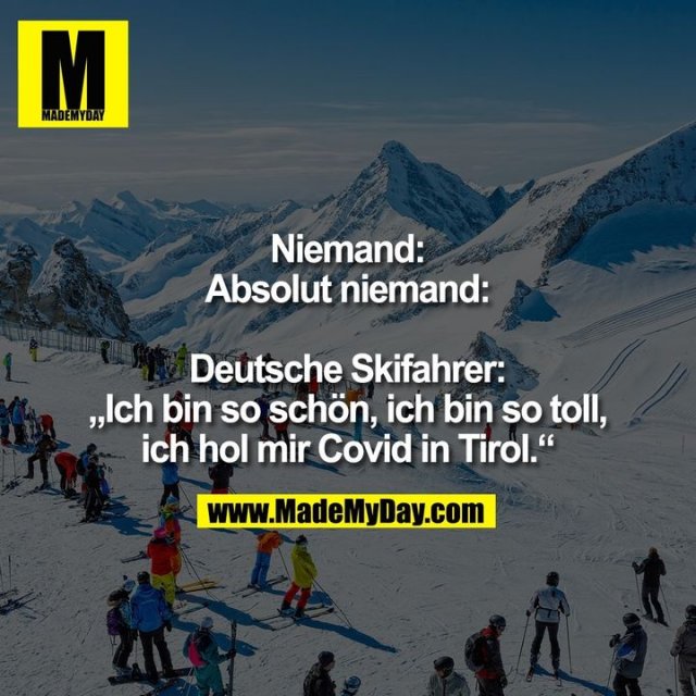 Niemand:<br />
Absolut niemand:<br />
<br />
Deutsche Skifahrer:<br />
„Ich bin so schön, ich bin so toll,<br />
ich hol mir Covid in Tirol.“