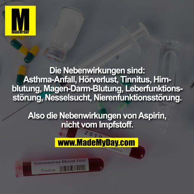 Die Nebenwirkungen sind:<br />
Asthma-Anfall, Hörverlust, Tinnitus, Hirn-<br />
blutung, Magen-Darm-Blutung, Leberfunktions-<br />
störung, Nesselsucht, Nierenfunktionsstörung.<br />
<br />
Also die Nebenwirkungen von Aspirin,<br />
nicht vom Impfstoff.