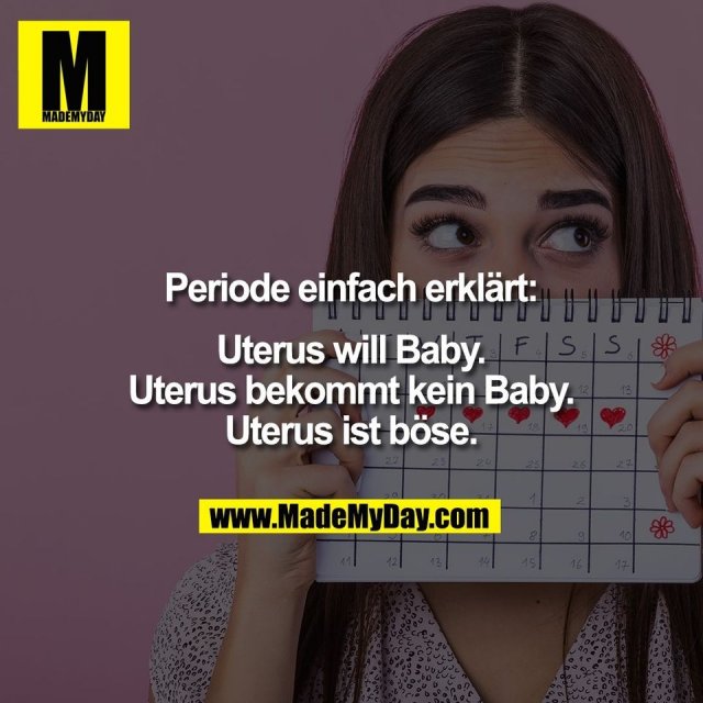 Periode einfach erklärt:<br />
<br />
Uterus will Baby.<br />
Uterus bekommt kein Baby.<br />
Uterus ist böse.