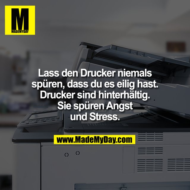 Lass den Drucker niemals<br />
spüren, dass du es eilig hast.<br />
Drucker sind hinterhältig.<br />
Sie spüren Angst<br />
und Stress.
