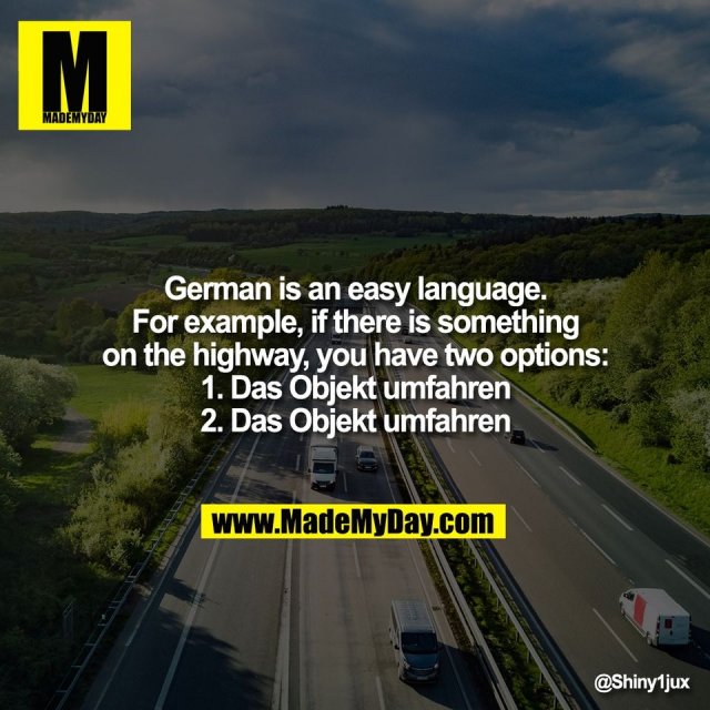 German is an easy language.<br />
For example, if there is something<br />
on the highway, you have two options:<br />
1. Das Objekt umfahren<br />
2. Das Objekt umfahren