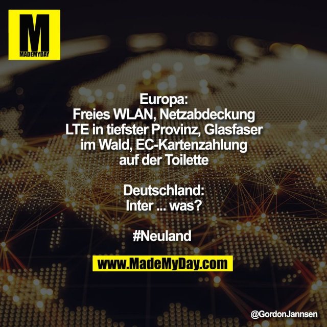 Europa:<br />
Freies WLAN, Netzabdeckung<br />
LTE in tiefster Provinz, Glasfaser<br />
im Wald, EC-Kartenzahlung<br />
auf der Toilette<br />
<br />
Deutschland:<br />
Inter ... was?<br />
<br />
#Neuland