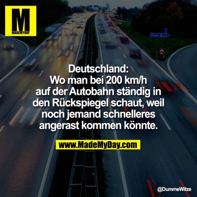 Deutschland:<br />
Wo man bei 200 km/h<br />
auf der Autobahn ständig in<br />
den Rückspiegel schaut, weil<br />
noch jemand schnelleres<br />
angerast kommen könnte.