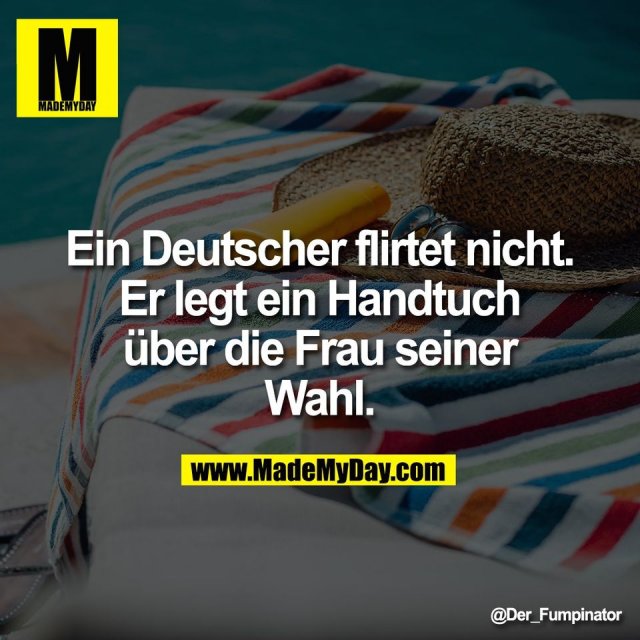Ein Deutscher flirtet nicht.<br />
Er legt ein Handtuch<br />
über die Frau seiner<br />
Wahl.