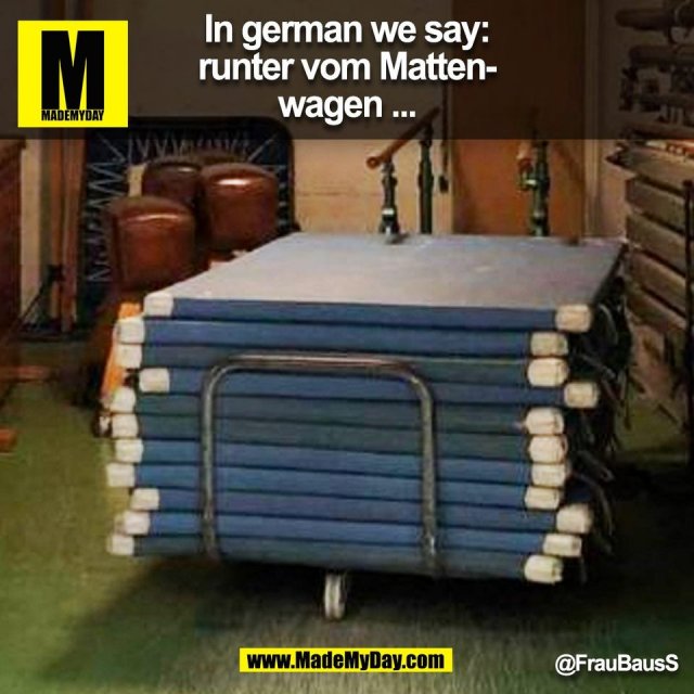 In german we say: runter vom Mattenwagen ... @FrauBausS <br />
(BILD)