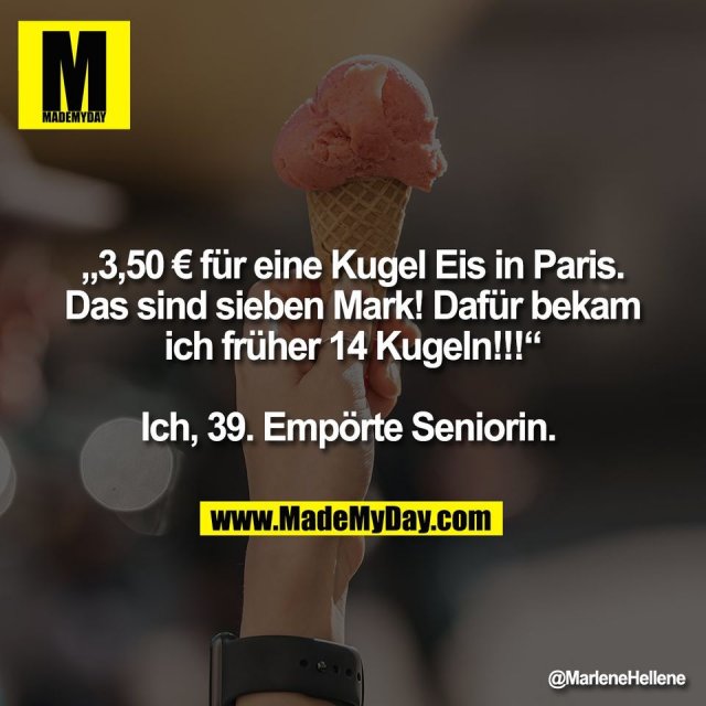 „3,50 € für eine Kugel Eis in Paris.<br />
Das sind sieben Mark! Dafür bekam<br />
ich früher 14 Kugeln!!!“<br />
<br />
Ich, 39. Empörte Seniorin.
