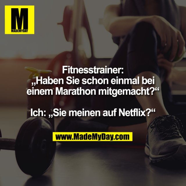 Fitnesstrainer:<br />
„Haben Sie schon einmal bei<br />
einem Marathon mitgemacht?“<br />
<br />
Ich: „Sie meinen auf Netflix?“