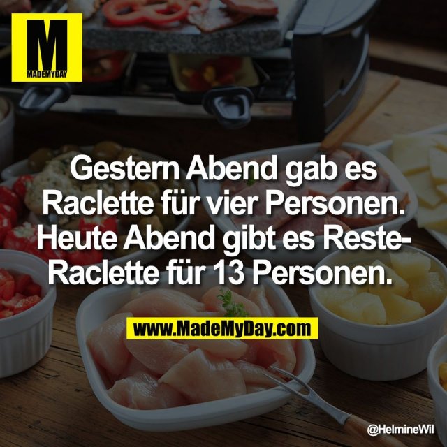 Gestern Abend gab es<br />
Raclette für vier Personen.<br />
Heute Abend gibt es Reste-<br />
Raclette für 13 Personen.