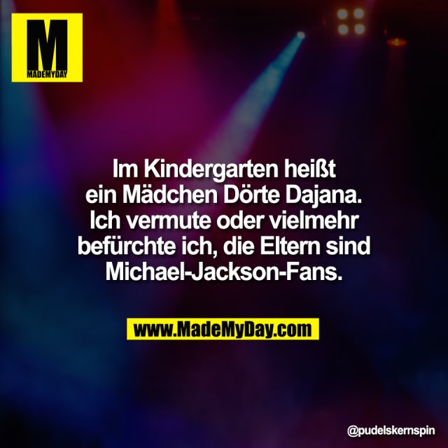 Im Kindergarten heißt<br />
ein Mädchen Dörte Dajana.<br />
Ich vermute oder vielmehr<br />
befürchte ich, die Eltern sind<br />
Michael-Jackson-Fans.
