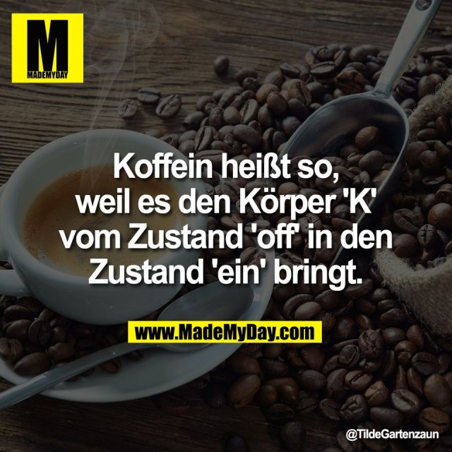 Koffein heißt so,<br />
weil es den Körper 'K'<br />
vom Zustand 'off' in den<br />
Zustand 'ein' bringt.