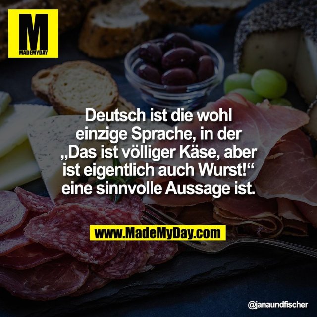 Deutsch ist die wohl<br />
einzige Sprache, in der<br />
„Das ist völliger Käse, aber<br />
ist eigentlich auch Wurst!“<br />
eine sinnvolle Aussage ist.