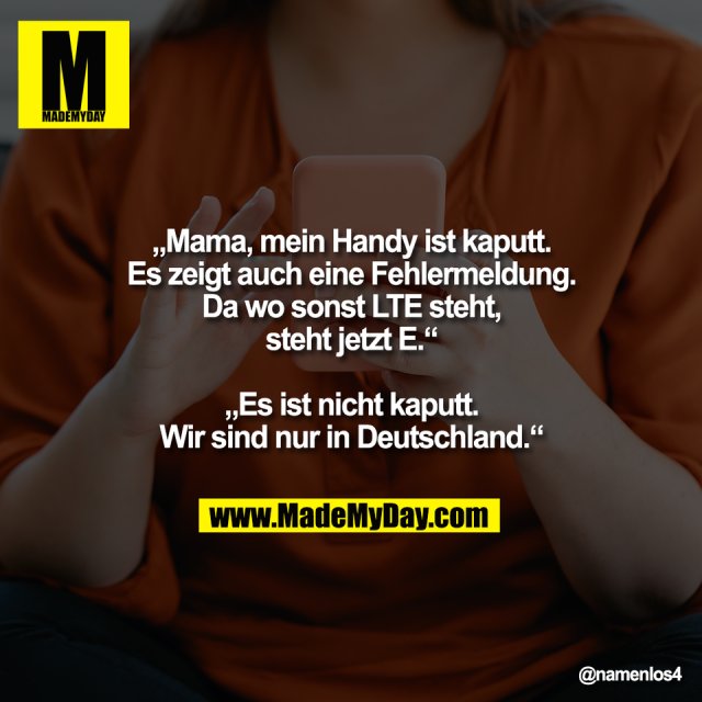 „Mama, mein Handy ist kaputt.<br />
Es zeigt auch eine Fehlermeldung.<br />
Da wo sonst LTE steht,<br />
steht jetzt E.“<br />
<br />
„Es ist nicht kaputt.<br />
Wir sind nur in Deutschland.“