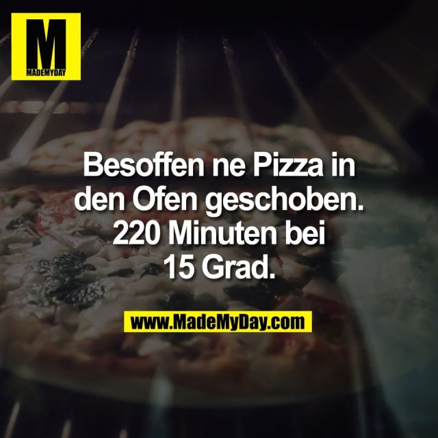 Besoffen ne Pizza in<br />
den Ofen geschoben.<br />
220 Minuten bei<br />
15 Grad.