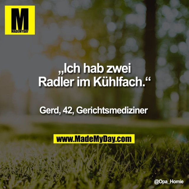 „Ich hab zwei<br />
Radler im Kühlfach.“<br />
<br />
Gerd, 42, Gerichtsmediziner