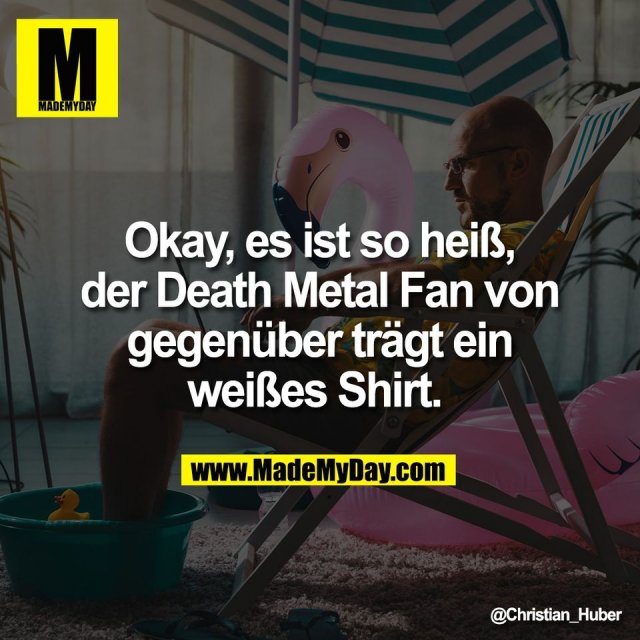 Okay, es ist so heiß,<br />
der Death Metal Fan von<br />
gegenüber trägt ein<br />
weißes Shirt.