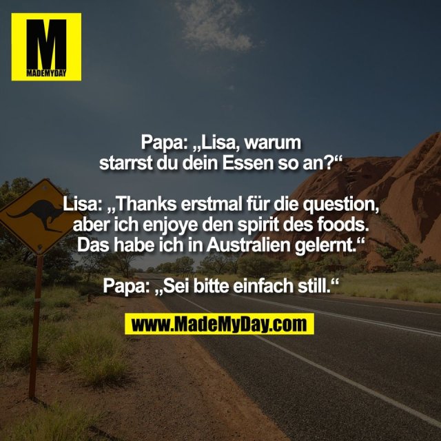 Papa: „Lisa, warum<br />
starrst du dein Essen so an?“<br />
<br />
Lisa: „Thanks erstmal für die question,<br />
aber ich enjoye den spirit des foods.<br />
Das habe ich in Australien gelernt.“<br />
<br />
Papa: „Sei bitte einfach still.“