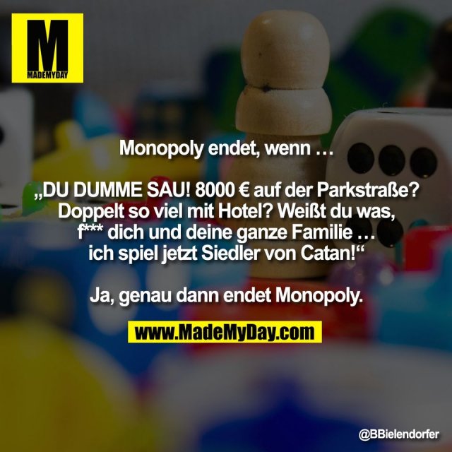 Monopoly endet, wenn …<br />
<br />
„DU DUMME SAU! 8000 € auf der Parkstraße?<br />
Doppelt so viel mit Hotel? Weißt du was,<br />
f*** dich und deine ganze Familie …<br />
ich spiel jetzt Siedler von Catan!“<br />
<br />
Ja, genau dann endet Monopoly.