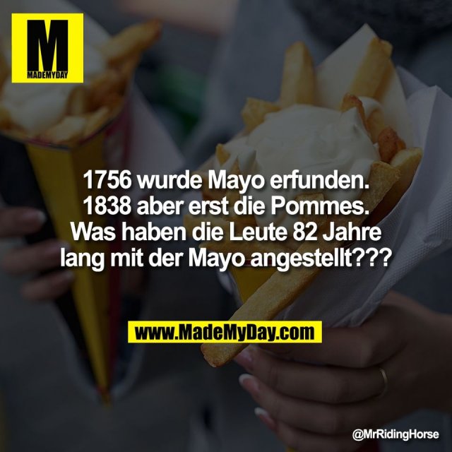 1756 wurde Mayo erfunden.<br />
1838 aber erst die Pommes.<br />
Was haben die Leute 82 Jahre<br />
lang mit der Mayo angestellt???
