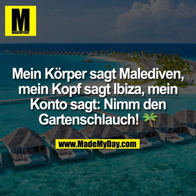 Mein Körper sagt Malediven,<br />
mein Kopf sagt Ibiza, mein<br />
Konto sagt: Nimm den<br />
Gartenschlauch! 🌴