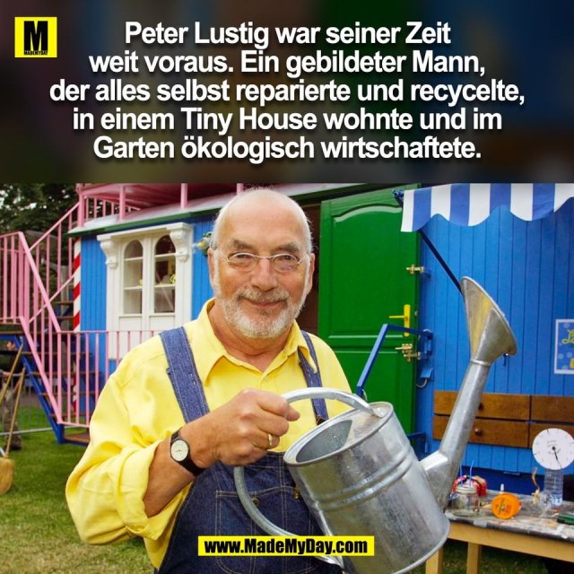 Peter Lustig war seiner Zeit<br />
weit voraus. Ein gebildeter Mann,<br />
der alles selbst reparierte und recycelte,<br />
in einem Tiny House wohnte und im<br />
Garten ökologisch wirtschaftete.<br />
(BILD)