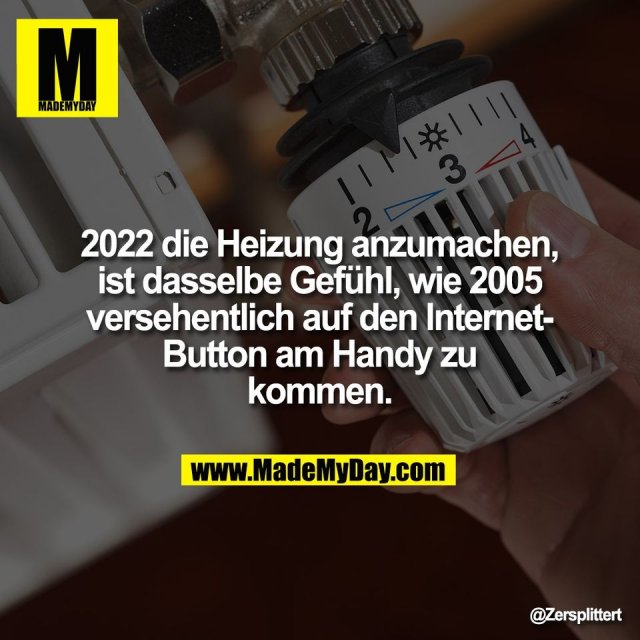 2022 die Heizung anzumachen,<br />
ist dasselbe Gefühl, wie 2005<br />
versehentlich auf den Internet-<br />
Button am Handy zu<br />
kommen.