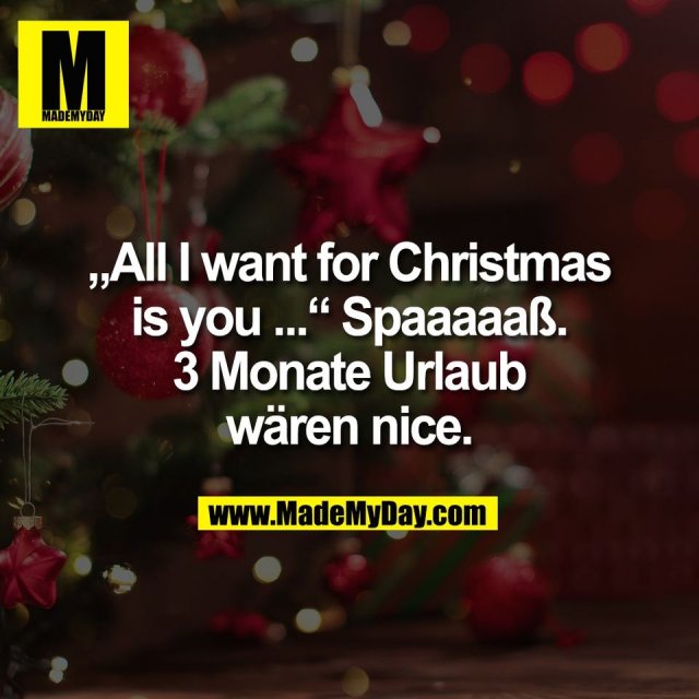 „All I want for Christmas<br />
is you ...“ Spaaaaaß.<br />
3 Monate Urlaub<br />
wären nice.