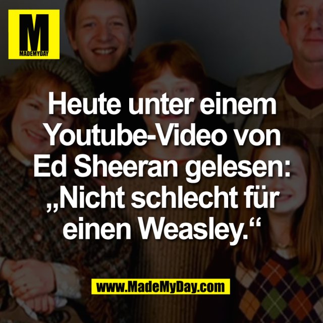 Heute unter einem<br />
Youtube-Video von<br />
Ed Sheeran gelesen:<br />
„Nicht schlecht für<br />
einen Weasley.“