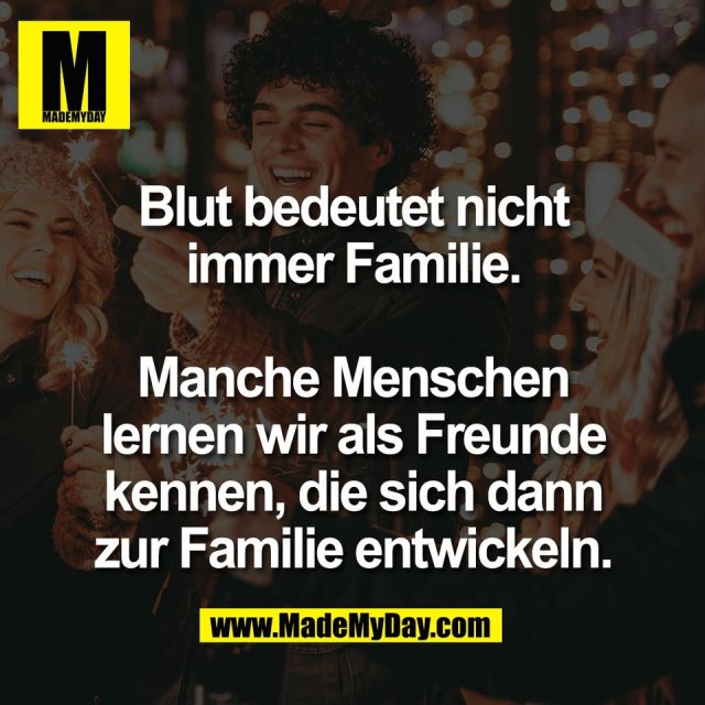 Blut bedeutet nicht immer Familie. Manche Menschen lernen Made My Day