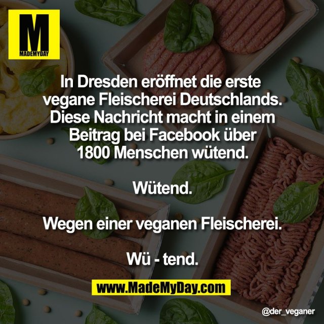 In Dresden eröffnet die erste <br />
vegane Fleischerei Deutschlands.<br />
Diese Nachricht macht in einem<br />
Beitrag bei Facebook über<br />
1800 Menschen wütend.<br />
<br />
Wütend.<br />
<br />
Wegen einer veganen Fleischerei.<br />
<br />
Wü - tend.