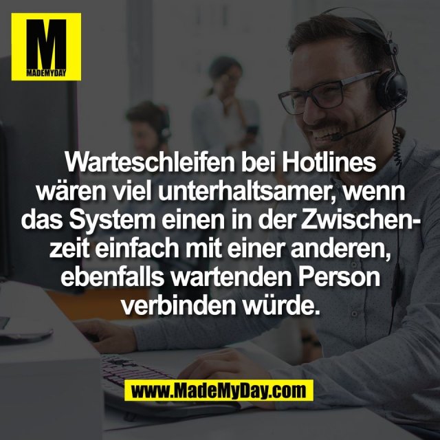 Warteschleifen bei Hotlines<br />
wären viel unterhaltsamer, wenn<br />
das System einen in der Zwischen-<br />
zeit einfach mit einer anderen,<br />
ebenfalls wartenden Person<br />
verbinden würde.