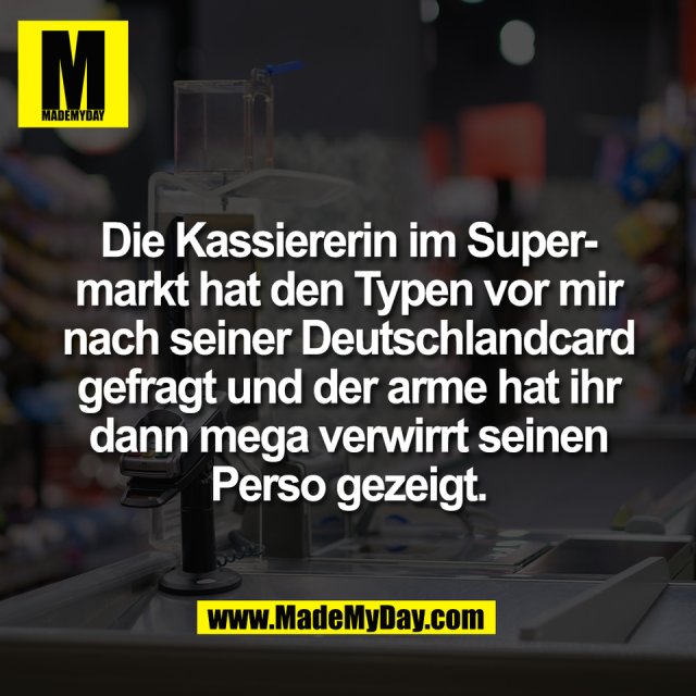 Die Kassiererin im Super-<br />
markt hat den Typen vor mir<br />
nach seiner Deutschlandcard<br />
gefragt und der arme hat ihr<br />
dann mega verwirrt seinen<br />
Perso gezeigt.